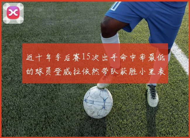 近十年季后赛15次出手命中率最低的球员登威拉依然带队获胜小里表现低迷仅得三分