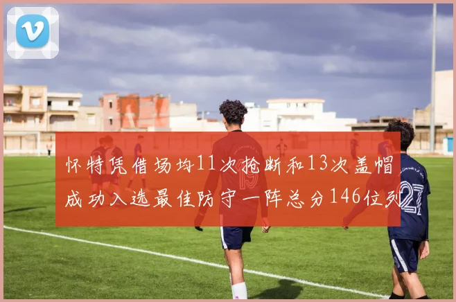 怀特凭借场均11次抢断和13次盖帽成功入选最佳防守一阵总分146位列第五