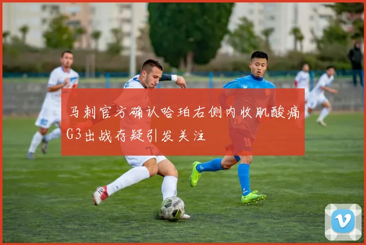 马刺官方确认哈珀右侧内收肌酸痛G3出战存疑引发关注