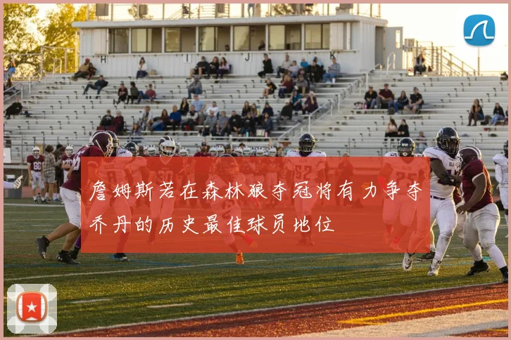 詹姆斯若在森林狼夺冠将有力争夺乔丹的历史最佳球员地位