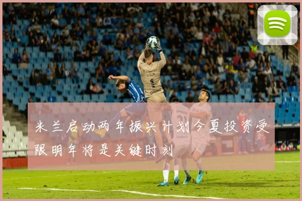 米兰启动两年振兴计划今夏投资受限明年将是关键时刻