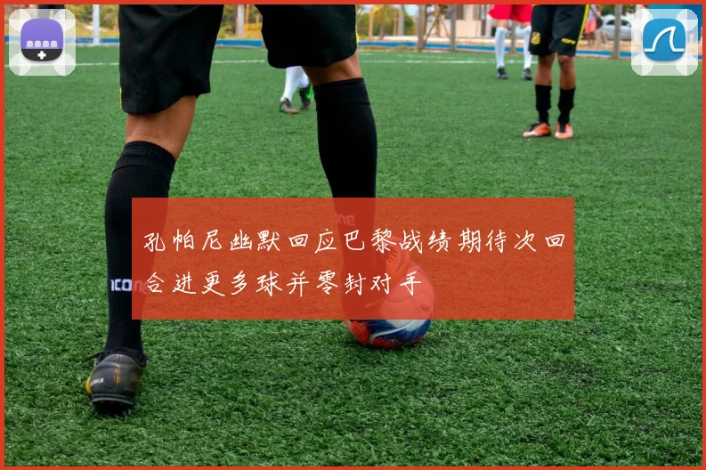 孔帕尼幽默回应巴黎战绩期待次回合进更多球并零封对手