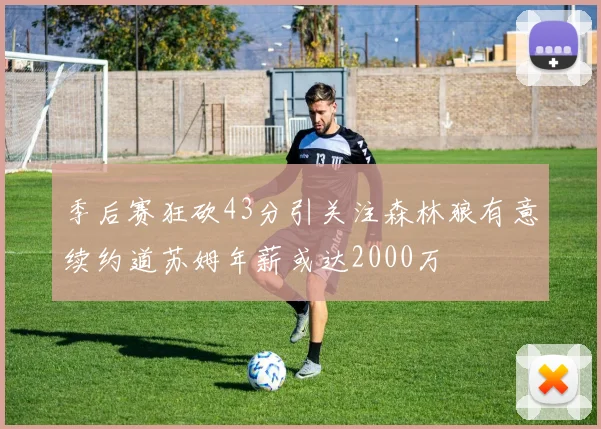 季后赛狂砍43分引关注森林狼有意续约道苏姆年薪或达2000万