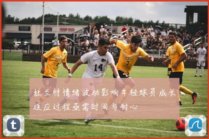 杜兰特情绪波动影响年轻球员成长适应过程亟需时间与耐心