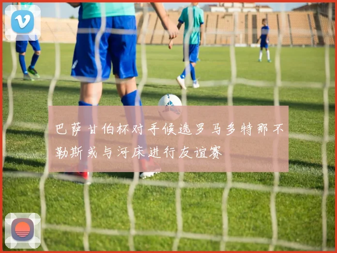 巴萨甘伯杯对手候选罗马多特那不勒斯或与河床进行友谊赛