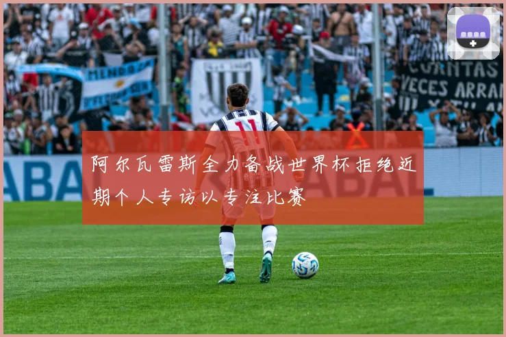阿尔瓦雷斯全力备战世界杯拒绝近期个人专访以专注比赛