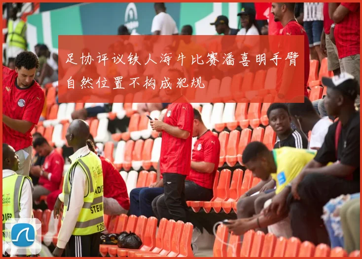 足协评议铁人海牛比赛潘喜明手臂自然位置不构成犯规