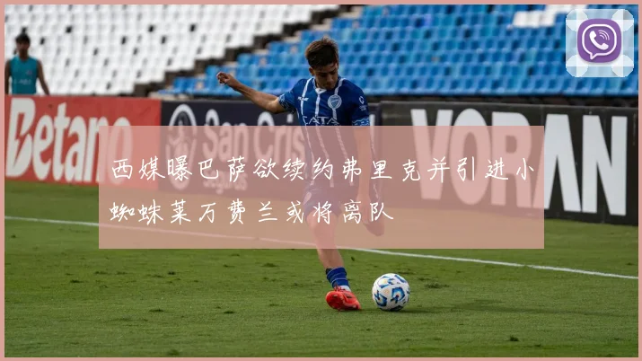 西媒曝巴萨欲续约弗里克并引进小蜘蛛莱万费兰或将离队