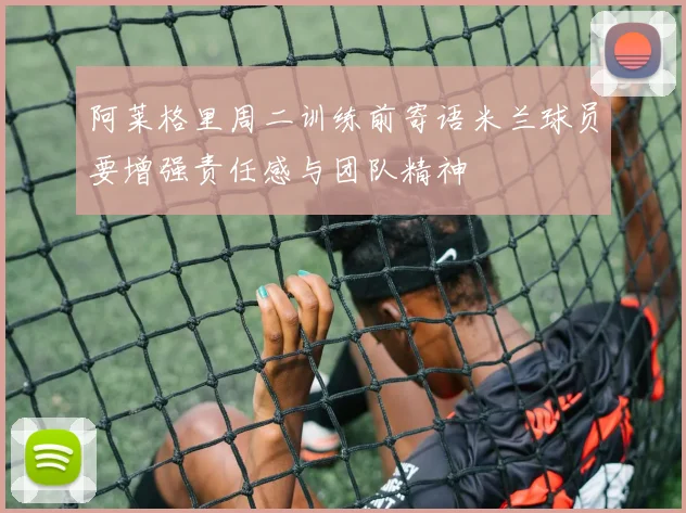 阿莱格里周二训练前寄语米兰球员要增强责任感与团队精神